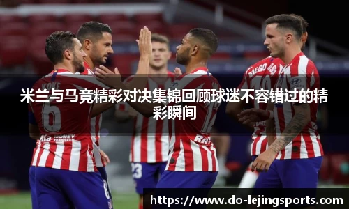 米兰与马竞精彩对决集锦回顾球迷不容错过的精彩瞬间