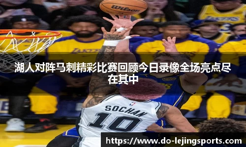 湖人对阵马刺精彩比赛回顾今日录像全场亮点尽在其中