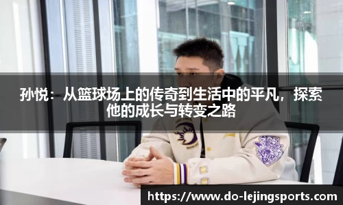 孙悦：从篮球场上的传奇到生活中的平凡，探索他的成长与转变之路