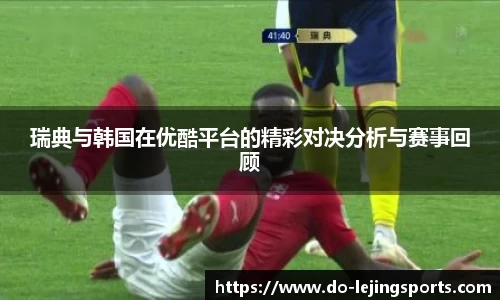 瑞典与韩国在优酷平台的精彩对决分析与赛事回顾