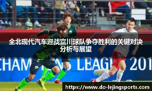 全北现代汽车迎战富川球队争夺胜利的关键对决分析与展望