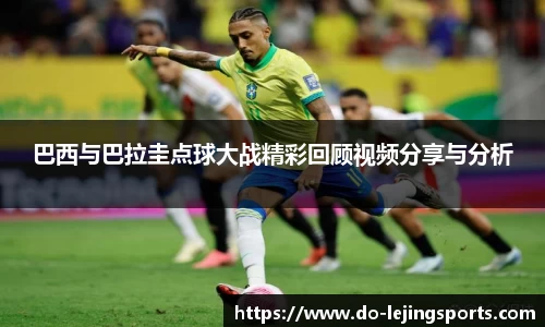 巴西与巴拉圭点球大战精彩回顾视频分享与分析
