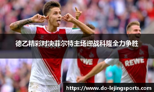 德乙精彩对决菲尔特主场迎战科隆全力争胜
