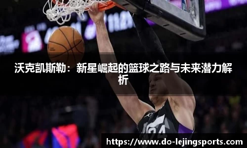 沃克凯斯勒：新星崛起的篮球之路与未来潜力解析