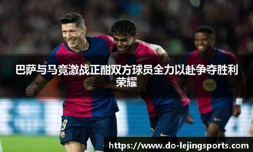 巴萨与马竞激战正酣双方球员全力以赴争夺胜利荣耀