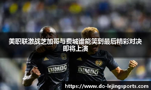 美职联激战芝加哥与费城谁能笑到最后精彩对决即将上演