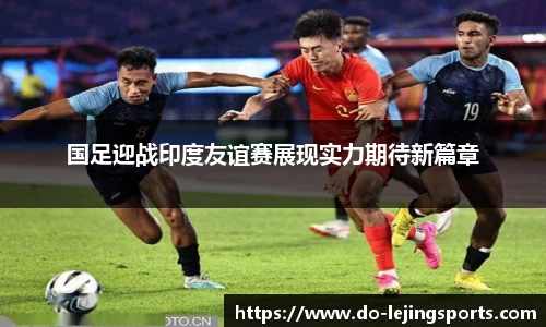 国足迎战印度友谊赛展现实力期待新篇章