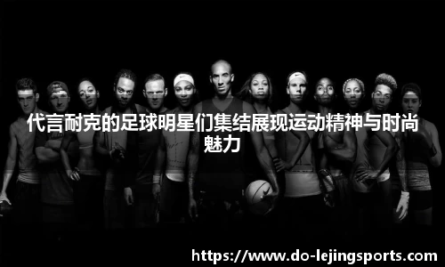 代言耐克的足球明星们集结展现运动精神与时尚魅力