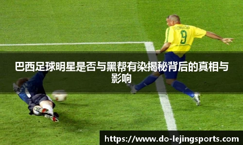 巴西足球明星是否与黑帮有染揭秘背后的真相与影响