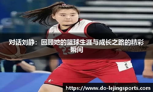 对话刘静：回顾她的篮球生涯与成长之路的精彩瞬间