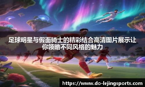 足球明星与假面骑士的精彩结合高清图片展示让你领略不同风格的魅力